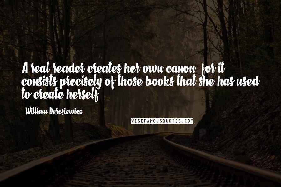 William Deresiewicz Quotes: A real reader creates her own canon, for it consists precisely of those books that she has used to create herself.