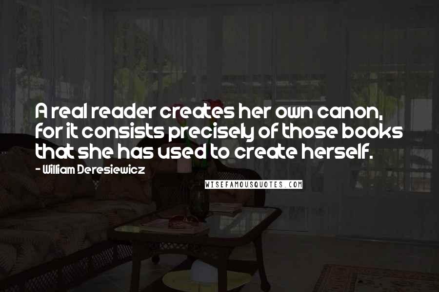 William Deresiewicz Quotes: A real reader creates her own canon, for it consists precisely of those books that she has used to create herself.