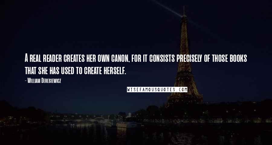 William Deresiewicz Quotes: A real reader creates her own canon, for it consists precisely of those books that she has used to create herself.