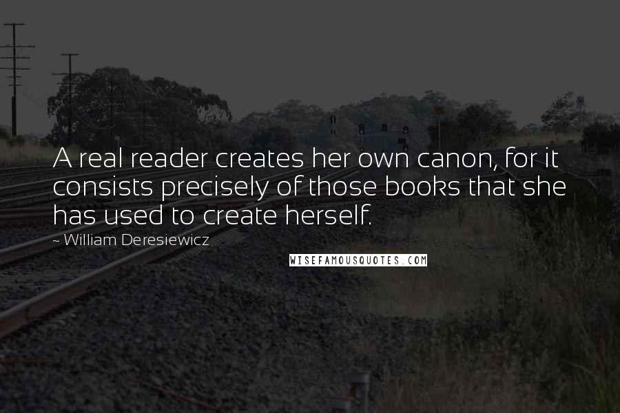 William Deresiewicz Quotes: A real reader creates her own canon, for it consists precisely of those books that she has used to create herself.