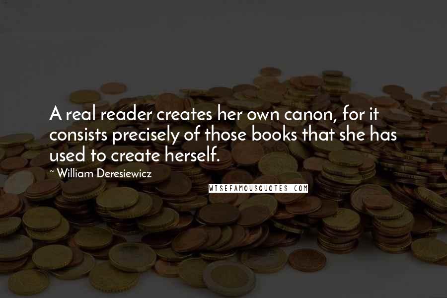 William Deresiewicz Quotes: A real reader creates her own canon, for it consists precisely of those books that she has used to create herself.
