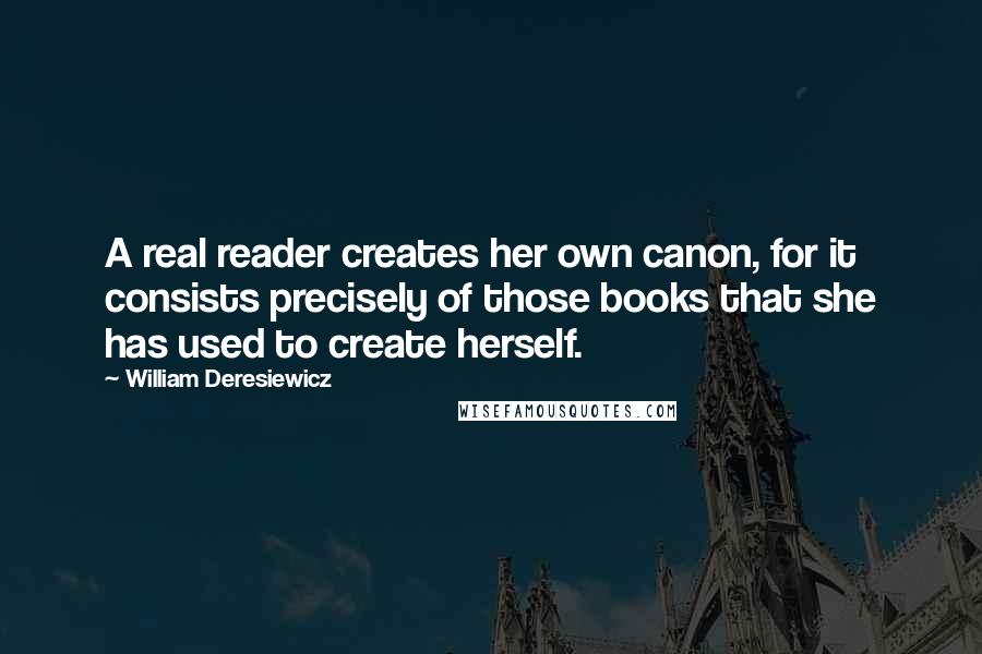 William Deresiewicz Quotes: A real reader creates her own canon, for it consists precisely of those books that she has used to create herself.