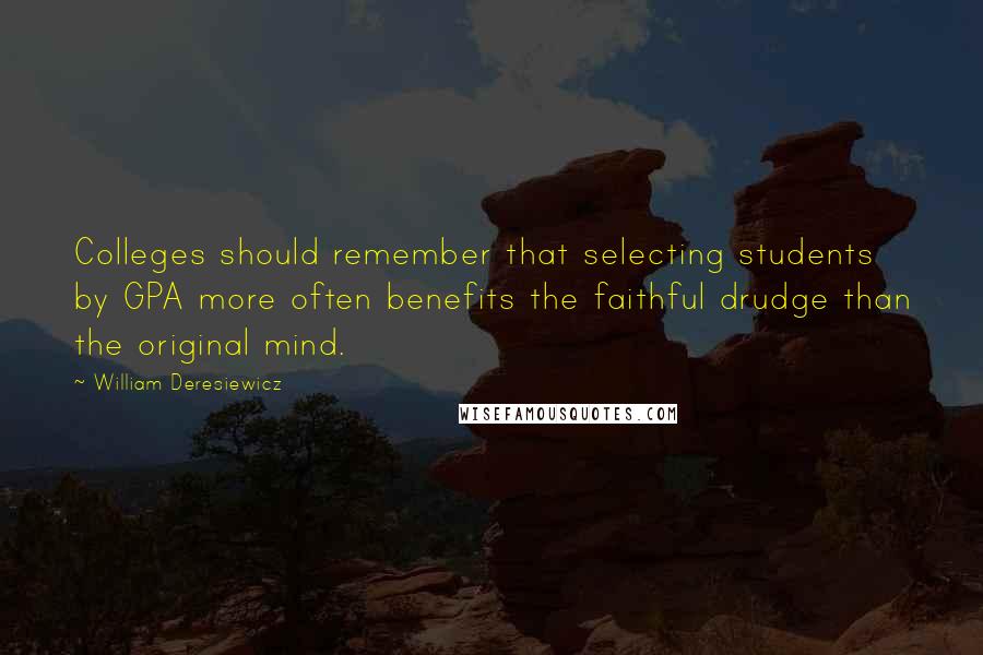 William Deresiewicz Quotes: Colleges should remember that selecting students by GPA more often benefits the faithful drudge than the original mind.