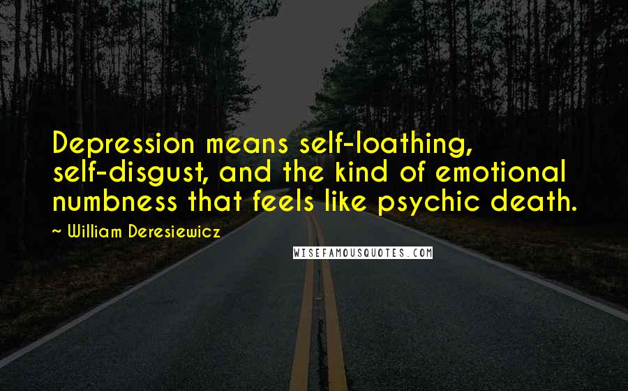 William Deresiewicz Quotes: Depression means self-loathing, self-disgust, and the kind of emotional numbness that feels like psychic death.