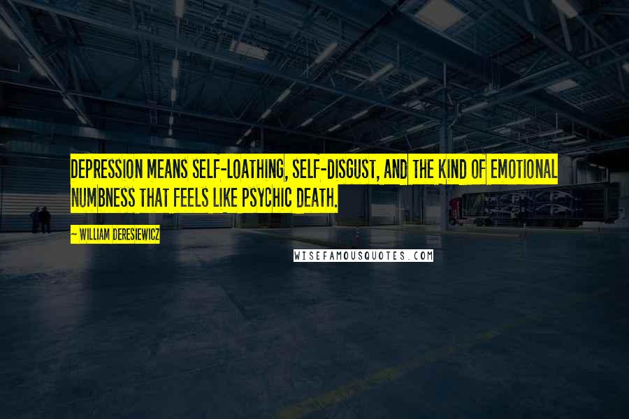 William Deresiewicz Quotes: Depression means self-loathing, self-disgust, and the kind of emotional numbness that feels like psychic death.