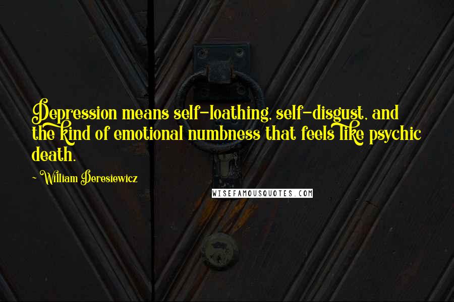 William Deresiewicz Quotes: Depression means self-loathing, self-disgust, and the kind of emotional numbness that feels like psychic death.