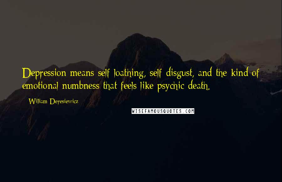 William Deresiewicz Quotes: Depression means self-loathing, self-disgust, and the kind of emotional numbness that feels like psychic death.