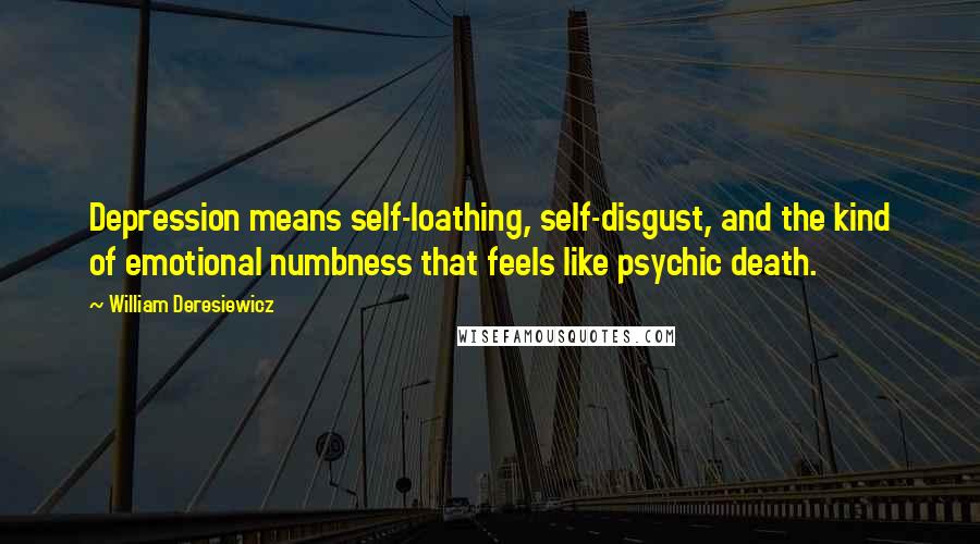 William Deresiewicz Quotes: Depression means self-loathing, self-disgust, and the kind of emotional numbness that feels like psychic death.