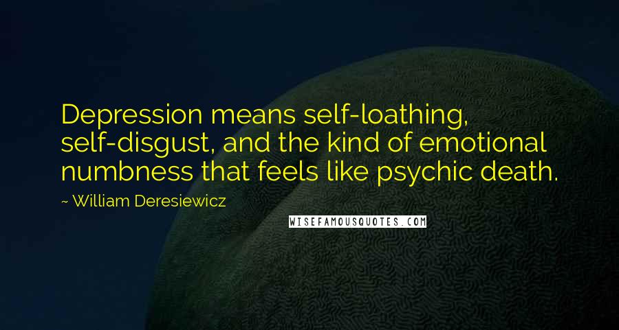 William Deresiewicz Quotes: Depression means self-loathing, self-disgust, and the kind of emotional numbness that feels like psychic death.