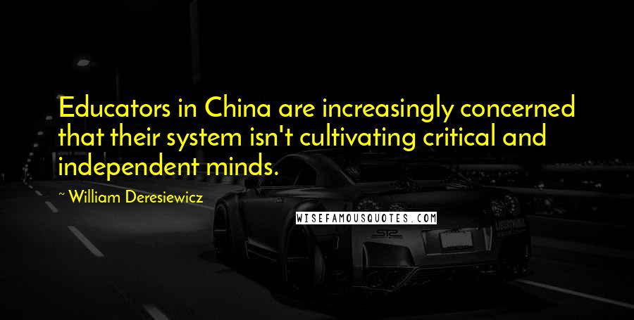 William Deresiewicz Quotes: Educators in China are increasingly concerned that their system isn't cultivating critical and independent minds.