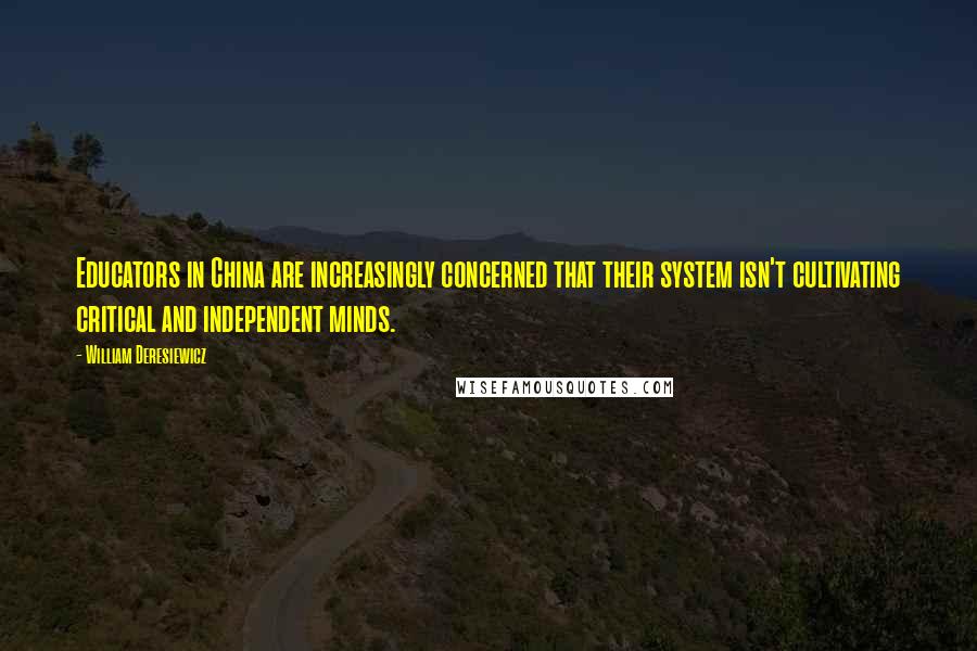 William Deresiewicz Quotes: Educators in China are increasingly concerned that their system isn't cultivating critical and independent minds.