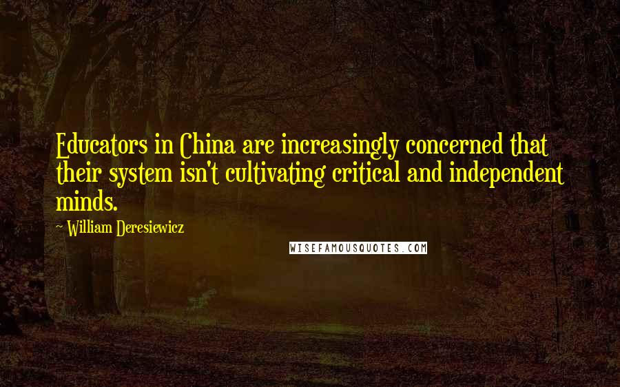 William Deresiewicz Quotes: Educators in China are increasingly concerned that their system isn't cultivating critical and independent minds.