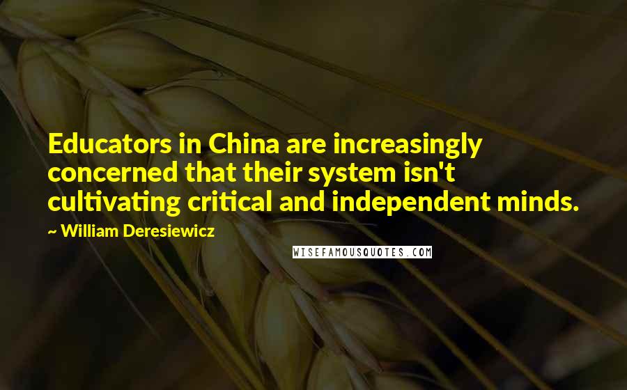 William Deresiewicz Quotes: Educators in China are increasingly concerned that their system isn't cultivating critical and independent minds.