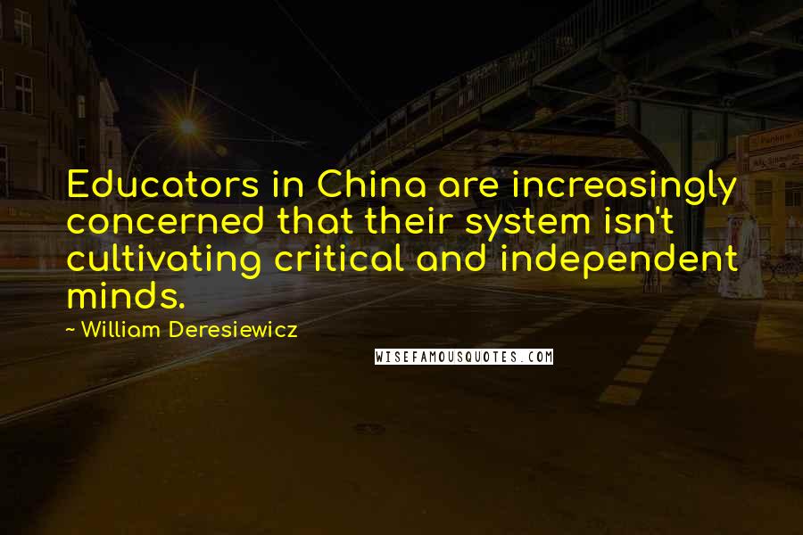 William Deresiewicz Quotes: Educators in China are increasingly concerned that their system isn't cultivating critical and independent minds.