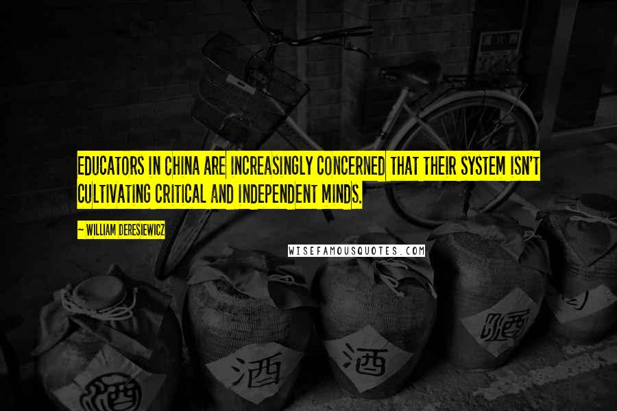 William Deresiewicz Quotes: Educators in China are increasingly concerned that their system isn't cultivating critical and independent minds.