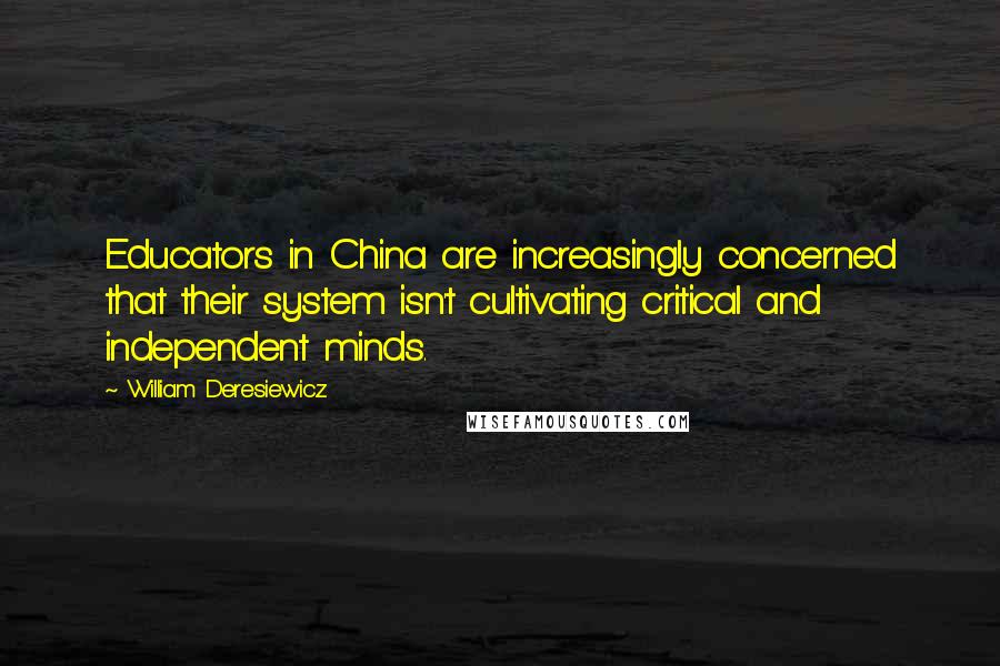 William Deresiewicz Quotes: Educators in China are increasingly concerned that their system isn't cultivating critical and independent minds.