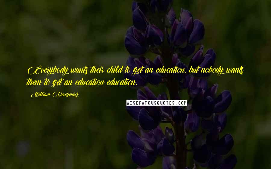 William Deresiewicz Quotes: Everybody wants their child to get an education, but nobody wants them to get an education education.