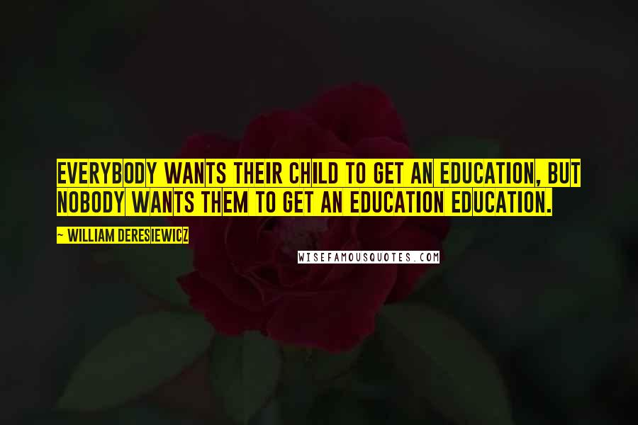 William Deresiewicz Quotes: Everybody wants their child to get an education, but nobody wants them to get an education education.