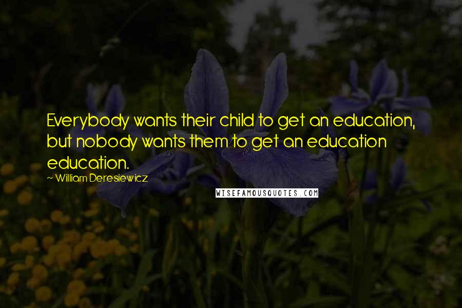 William Deresiewicz Quotes: Everybody wants their child to get an education, but nobody wants them to get an education education.