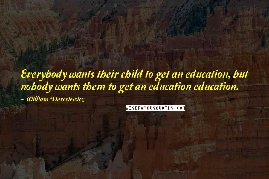 William Deresiewicz Quotes: Everybody wants their child to get an education, but nobody wants them to get an education education.