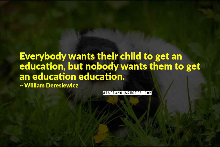 William Deresiewicz Quotes: Everybody wants their child to get an education, but nobody wants them to get an education education.