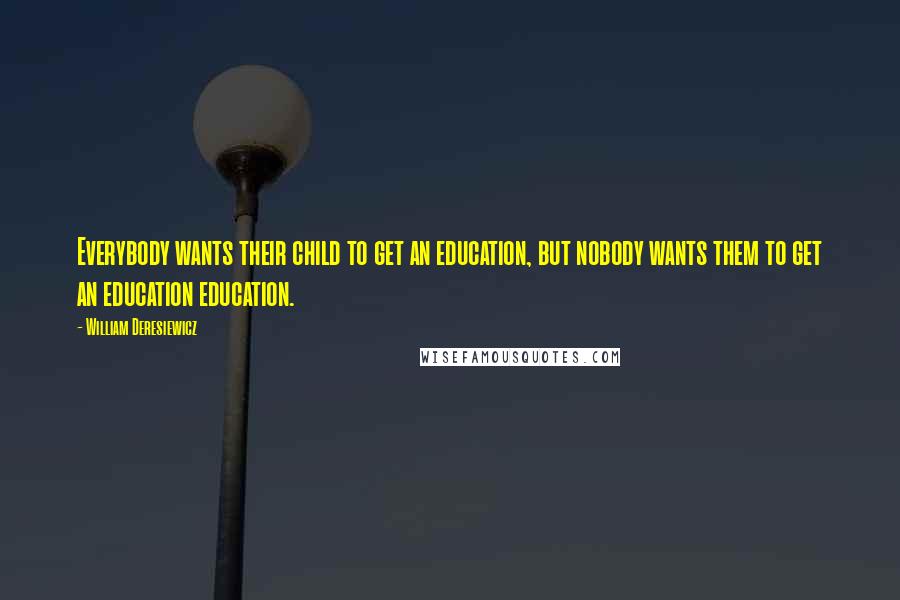 William Deresiewicz Quotes: Everybody wants their child to get an education, but nobody wants them to get an education education.