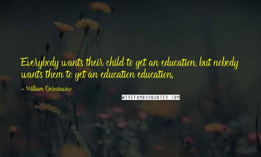 William Deresiewicz Quotes: Everybody wants their child to get an education, but nobody wants them to get an education education.