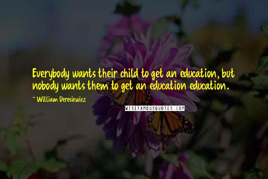 William Deresiewicz Quotes: Everybody wants their child to get an education, but nobody wants them to get an education education.