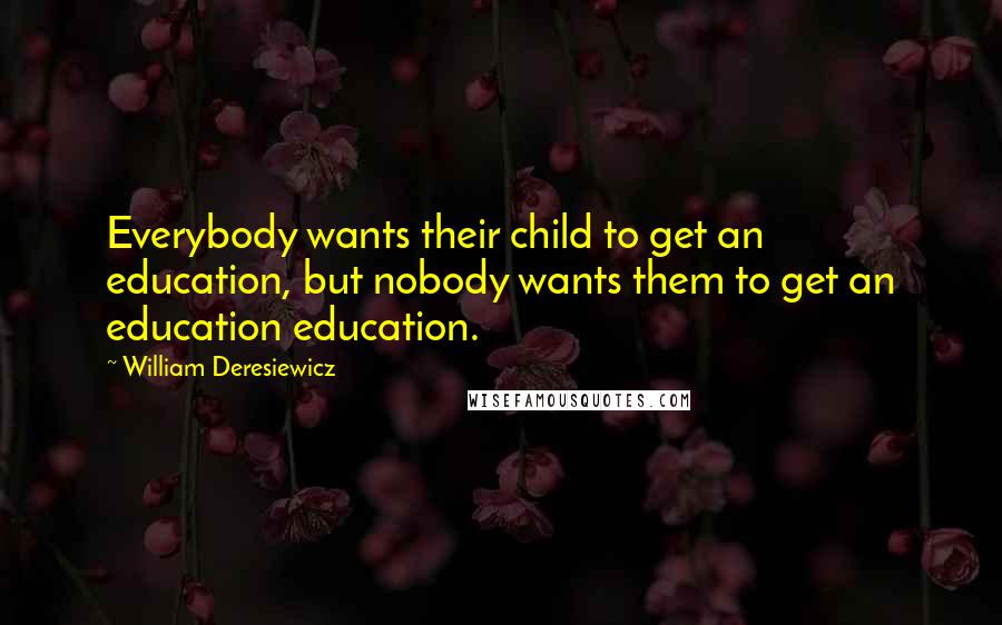 William Deresiewicz Quotes: Everybody wants their child to get an education, but nobody wants them to get an education education.