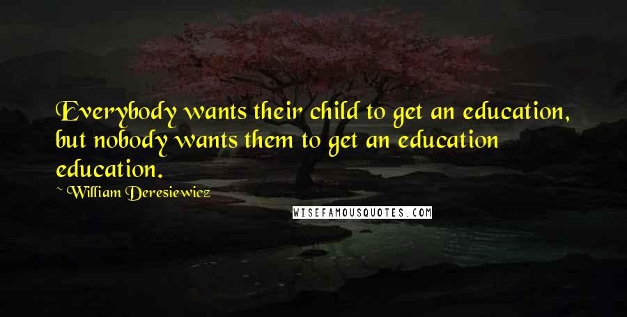 William Deresiewicz Quotes: Everybody wants their child to get an education, but nobody wants them to get an education education.