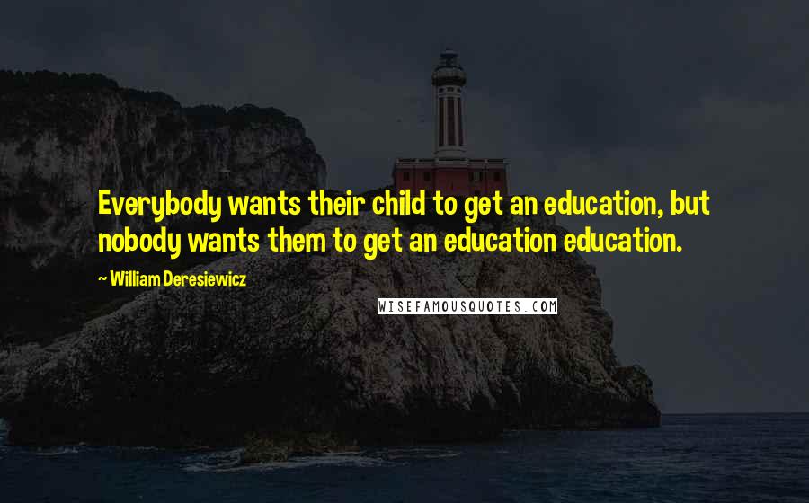 William Deresiewicz Quotes: Everybody wants their child to get an education, but nobody wants them to get an education education.