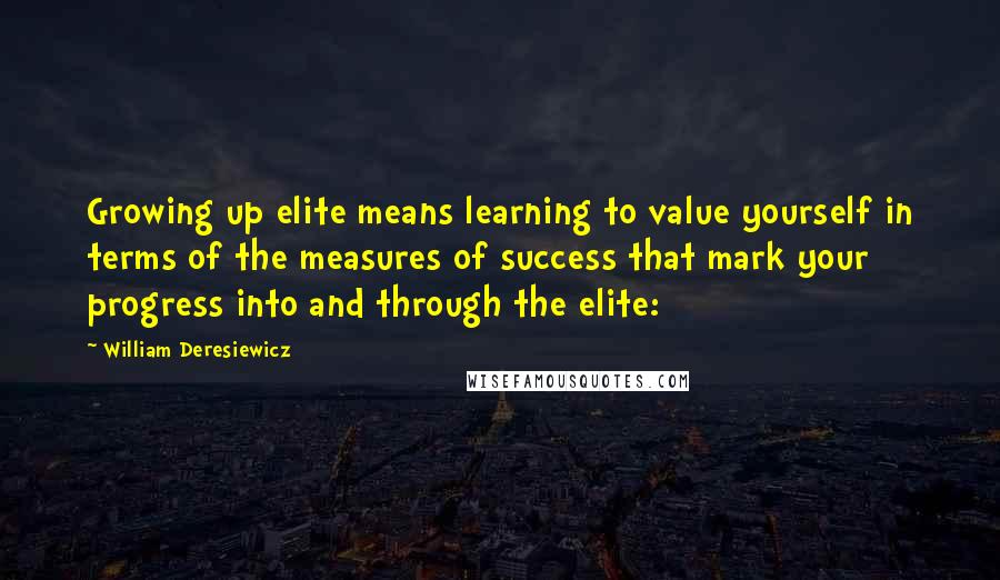 William Deresiewicz Quotes: Growing up elite means learning to value yourself in terms of the measures of success that mark your progress into and through the elite: