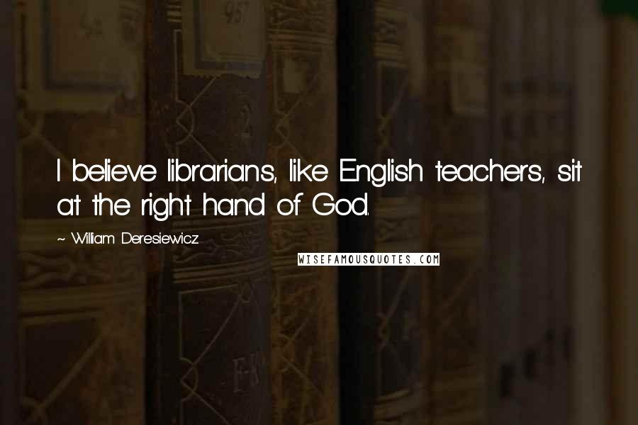 William Deresiewicz Quotes: I believe librarians, like English teachers, sit at the right hand of God.