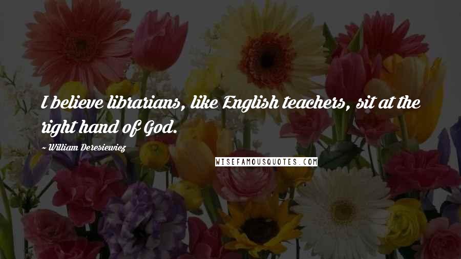 William Deresiewicz Quotes: I believe librarians, like English teachers, sit at the right hand of God.