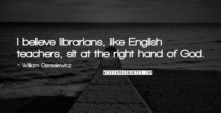 William Deresiewicz Quotes: I believe librarians, like English teachers, sit at the right hand of God.