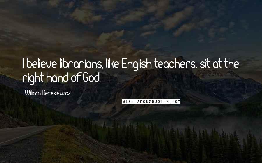 William Deresiewicz Quotes: I believe librarians, like English teachers, sit at the right hand of God.