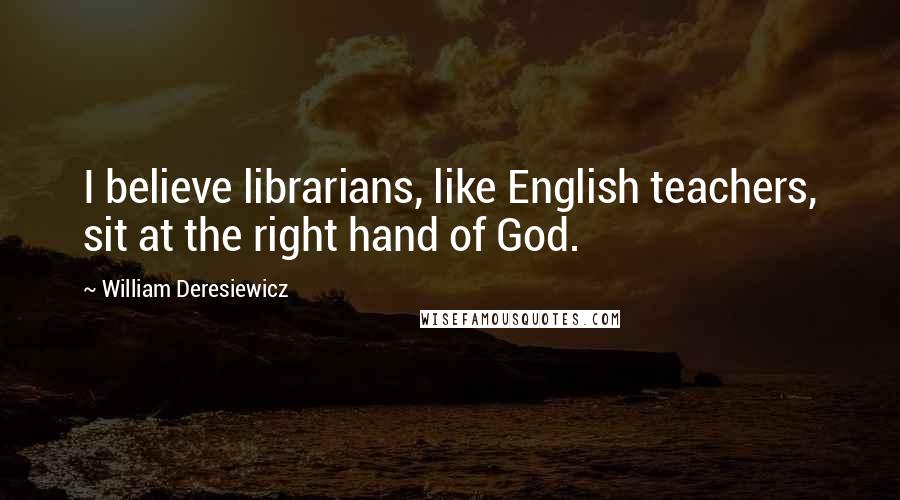 William Deresiewicz Quotes: I believe librarians, like English teachers, sit at the right hand of God.