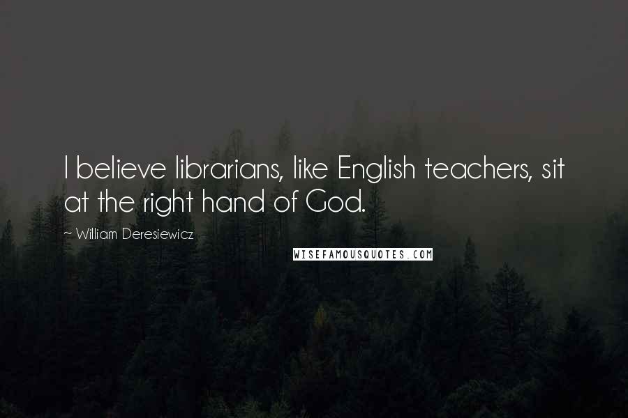 William Deresiewicz Quotes: I believe librarians, like English teachers, sit at the right hand of God.