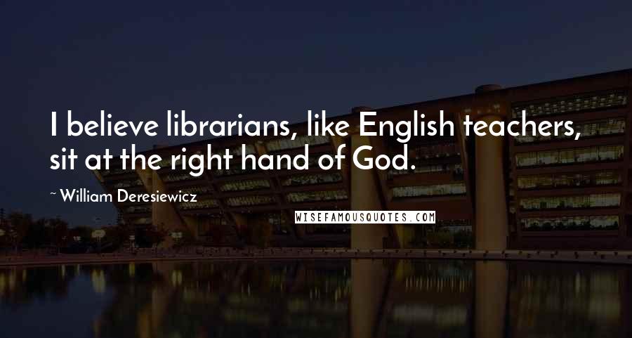 William Deresiewicz Quotes: I believe librarians, like English teachers, sit at the right hand of God.