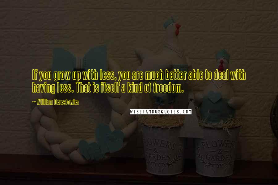 William Deresiewicz Quotes: If you grow up with less, you are much better able to deal with having less. That is itself a kind of freedom.