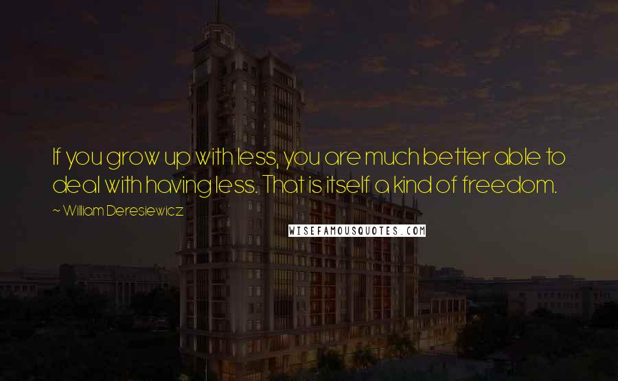 William Deresiewicz Quotes: If you grow up with less, you are much better able to deal with having less. That is itself a kind of freedom.