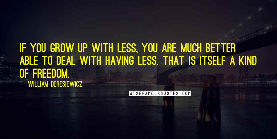 William Deresiewicz Quotes: If you grow up with less, you are much better able to deal with having less. That is itself a kind of freedom.