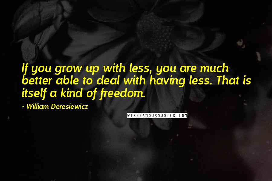 William Deresiewicz Quotes: If you grow up with less, you are much better able to deal with having less. That is itself a kind of freedom.