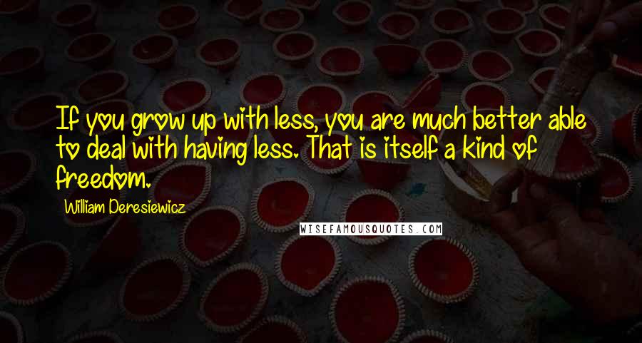 William Deresiewicz Quotes: If you grow up with less, you are much better able to deal with having less. That is itself a kind of freedom.