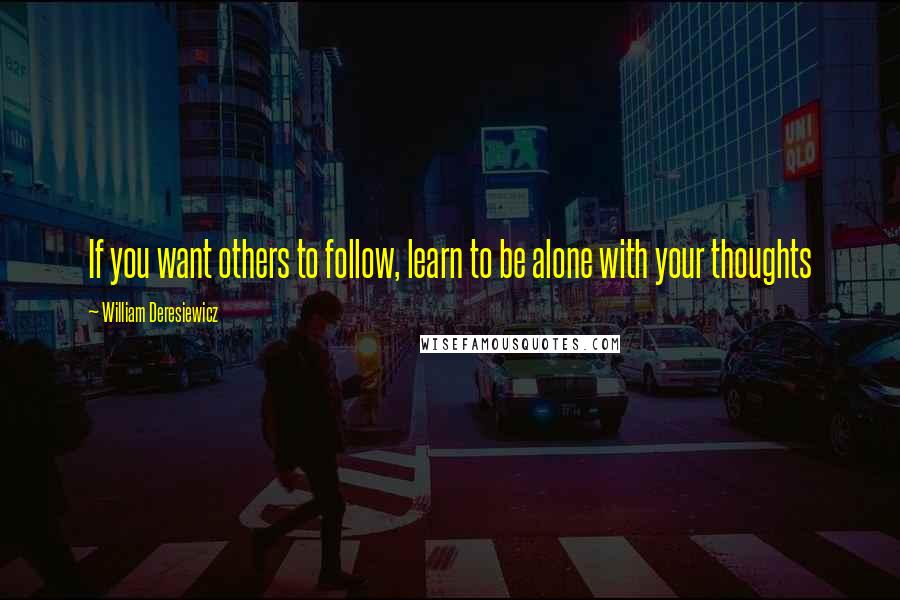 William Deresiewicz Quotes: If you want others to follow, learn to be alone with your thoughts