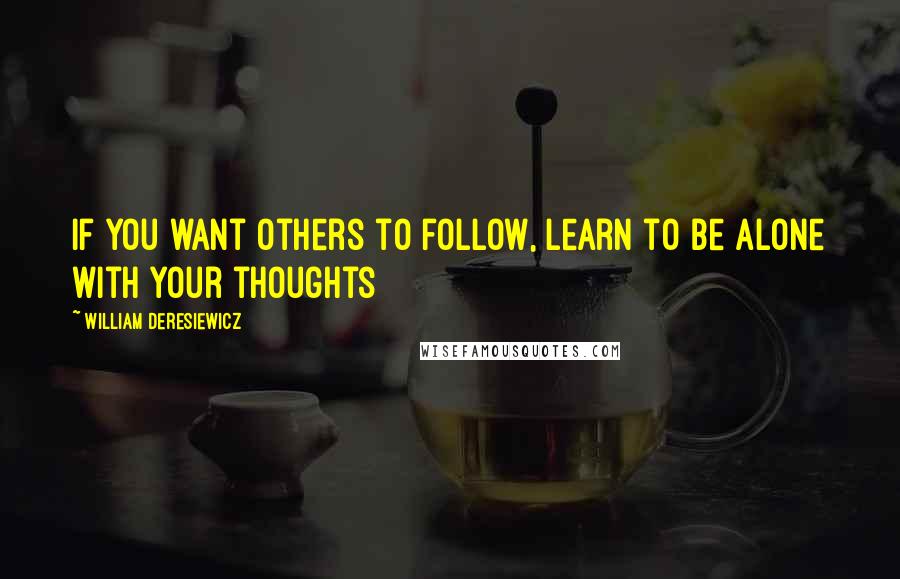 William Deresiewicz Quotes: If you want others to follow, learn to be alone with your thoughts