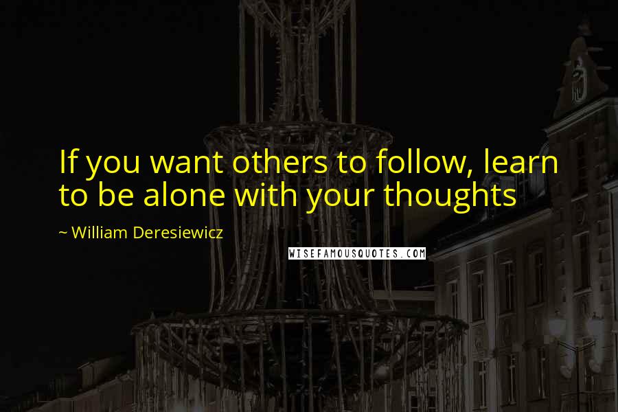 William Deresiewicz Quotes: If you want others to follow, learn to be alone with your thoughts