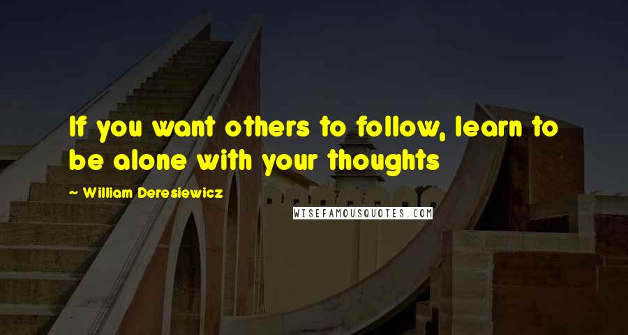 William Deresiewicz Quotes: If you want others to follow, learn to be alone with your thoughts