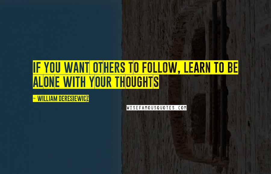 William Deresiewicz Quotes: If you want others to follow, learn to be alone with your thoughts