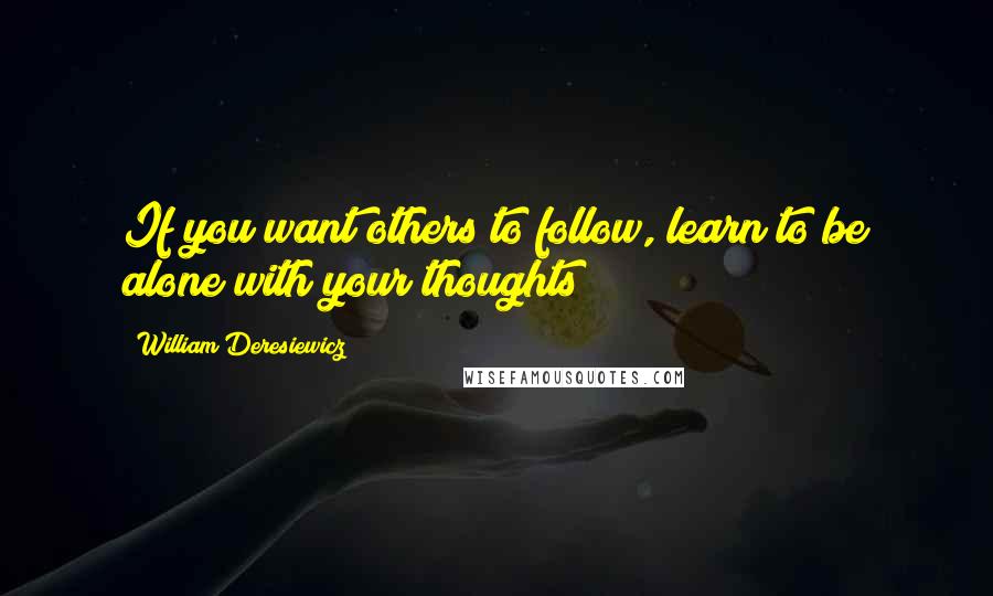 William Deresiewicz Quotes: If you want others to follow, learn to be alone with your thoughts